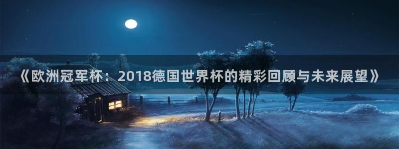 世界杯今年：《欧洲冠军杯：2018德国世界杯的精彩回顾与未来展望》
