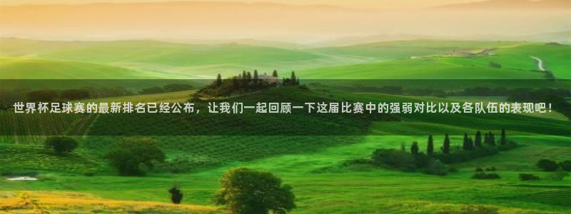 世界杯：世界杯足球赛的最新排名已经公布，让我们一起回顾一下这届比赛中的强弱对比以及各队伍的表现吧！