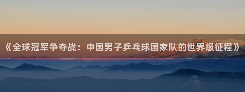 看世界杯：《全球冠军争夺战：中国男子乒乓球国家队的世界级征程》